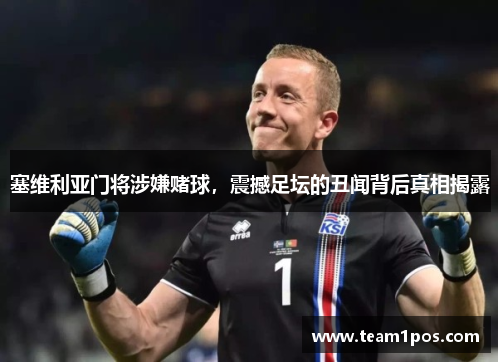 塞维利亚门将涉嫌赌球，震撼足坛的丑闻背后真相揭露