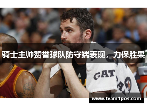 骑士主帅赞誉球队防守端表现，力保胜果