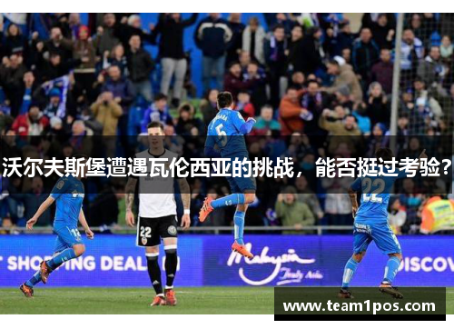 沃尔夫斯堡遭遇瓦伦西亚的挑战，能否挺过考验？