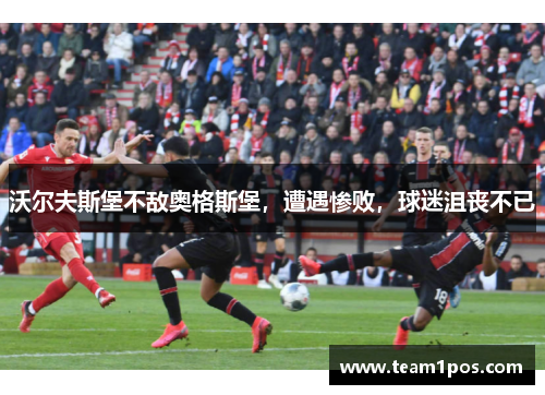 沃尔夫斯堡不敌奥格斯堡，遭遇惨败，球迷沮丧不已