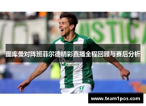 图库曼对阵班菲尔德精彩直播全程回顾与赛后分析