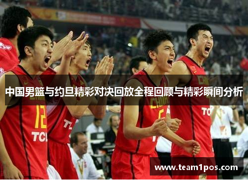中国男篮与约旦精彩对决回放全程回顾与精彩瞬间分析