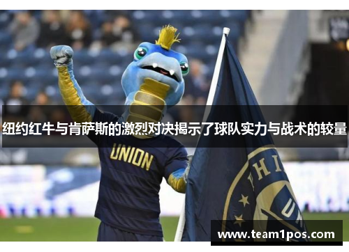 纽约红牛与肯萨斯的激烈对决揭示了球队实力与战术的较量