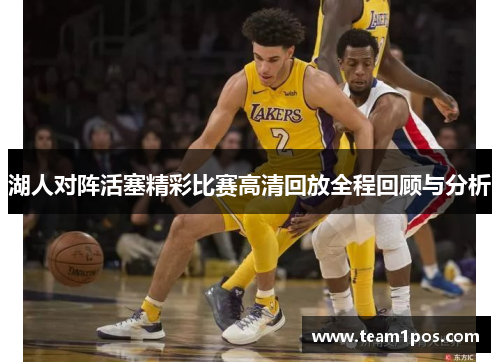 湖人对阵活塞精彩比赛高清回放全程回顾与分析