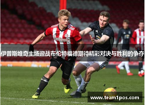 伊普斯维奇主场迎战布伦特福德期待精彩对决与胜利的争夺