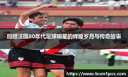 回顾法国80年代足球明星的辉煌岁月与传奇故事